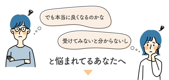 でも本当に良くなるのかなと悩まれているあなたへ